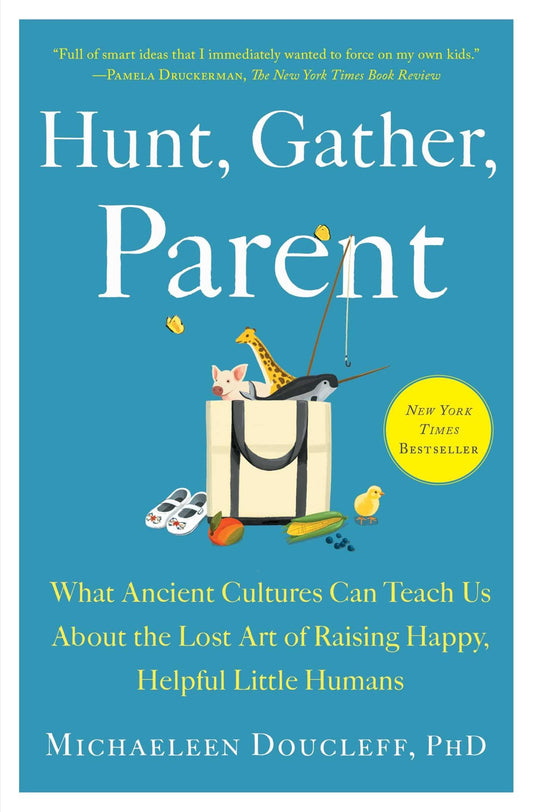 Hunt, Gather, Parent: What Ancient Cultures Can Teach Us About the Lost Art of Raising Happy, Helpful Little Humans